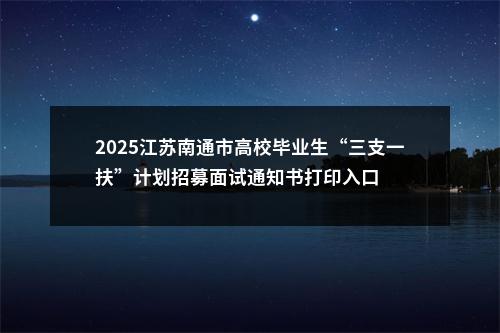 2025江苏南通市高校毕业生“三支一扶”计划招募面试通知书打印入口                进入阅读模式 图片