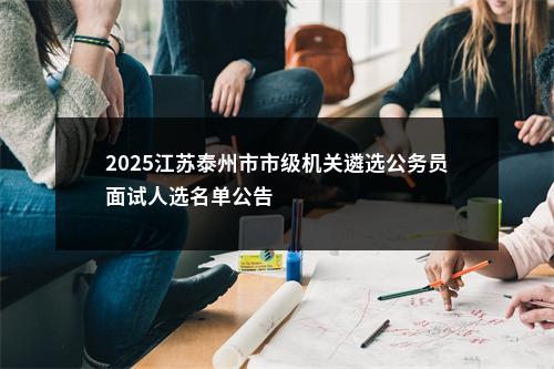 2025江苏泰州市市级机关遴选公务员面试人选名单公告                进入阅读模式 图片