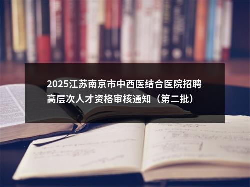 2025江苏南京市中西医结合医院招聘高层次人才资格审核通知（第二批）                进入阅读模式 图片