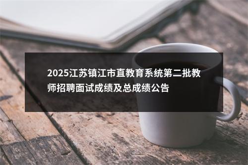 2025江苏镇江市直教育系统第二批教师招聘面试成绩及总成绩公告                进入阅读模式 图片