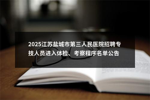 2025江苏盐城市第三人民医院招聘专技人员进入体检、考察程序名单公告                进入阅读模式 图片