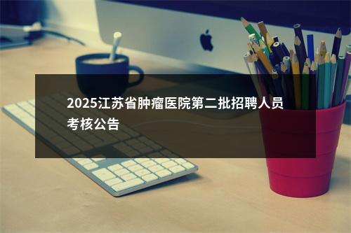 2025江苏省肿瘤医院第二批招聘人员考核公告                进入阅读模式 图片