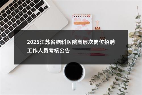 2025江苏省脑科医院高层次岗位招聘工作人员考核公告                进入阅读模式 图片