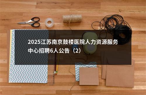 2025江苏南京鼓楼医院人力资源服务中心招聘6人公告（2）                进入阅读模式 图片