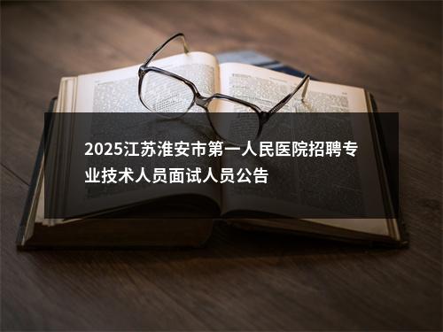 2025江苏淮安市第一人民医院招聘专业技术人员面试人员公告                进入阅读模式 图片
