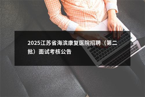 2025江苏省海滨康复医院招聘（第二批）面试考核公告                进入阅读模式 图片