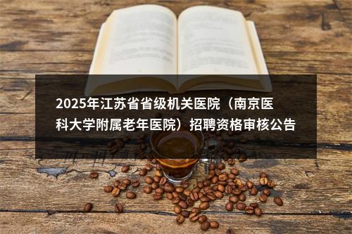 2025年江苏省省级机关医院（南京医科大学附属老年医院）招聘资格审核公告（第三批）                进入阅读模式 图片